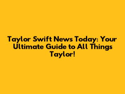 Taylor Swift News Today: Your Ultimate Guide to All Things Taylor!