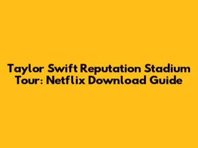 Taylor Swift Reputation Stadium Tour: Netflix Download Guide
