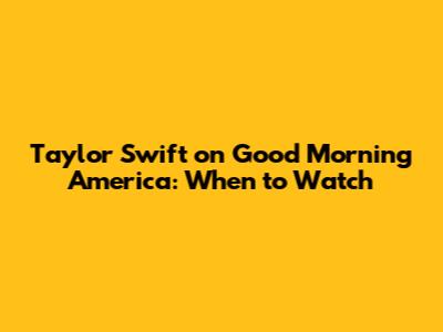 Taylor Swift on Good Morning America: When to Watch