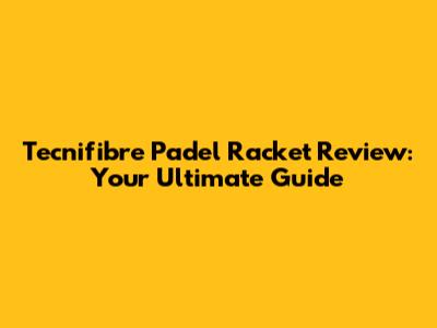 Tecnifibre Padel Racket Review: Your Ultimate Guide