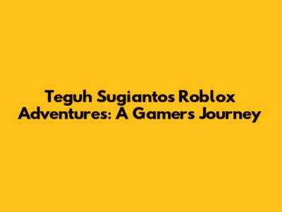 Teguh Sugianto's Roblox Adventures: A Gamer's Journey