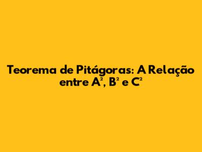 Teorema de Pitágoras: A Relação entre A², B² e C²