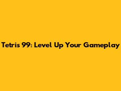 Tetris 99: Level Up Your Gameplay