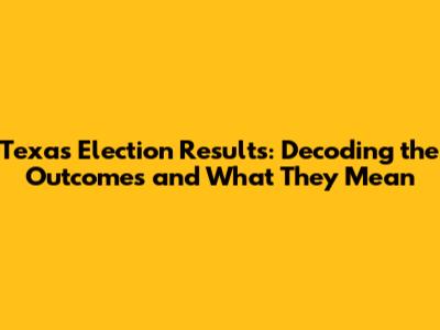 Texas Election Results: Decoding the Outcomes and What They Mean