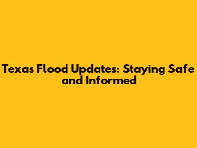 Texas Flood Updates: Staying Safe and Informed