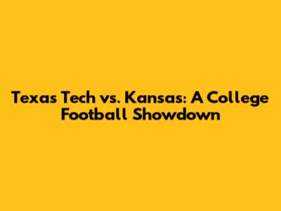 Texas Tech vs. Kansas: A College Football Showdown