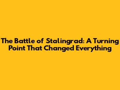 The Battle of Stalingrad: A Turning Point That Changed Everything