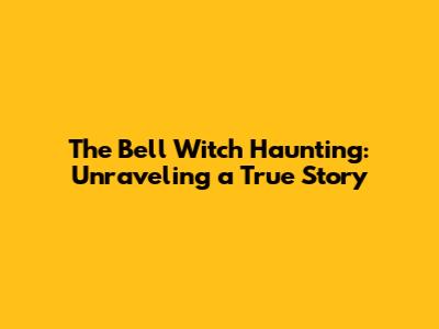The Bell Witch Haunting: Unraveling a True Story