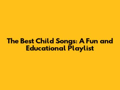 The Best Child Songs: A Fun and Educational Playlist