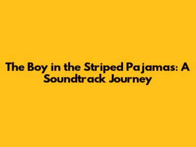 The Boy in the Striped Pajamas: A Soundtrack Journey