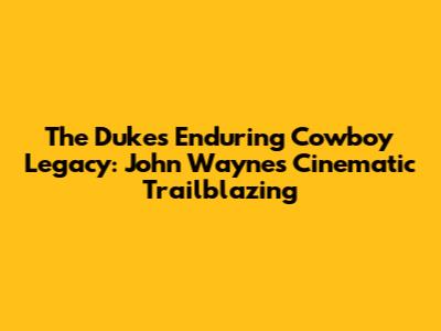 The Duke's Enduring Cowboy Legacy: John Wayne's Cinematic Trailblazing