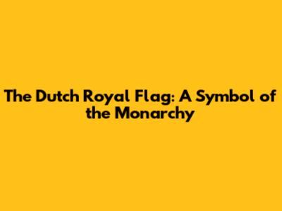 The Dutch Royal Flag: A Symbol of the Monarchy