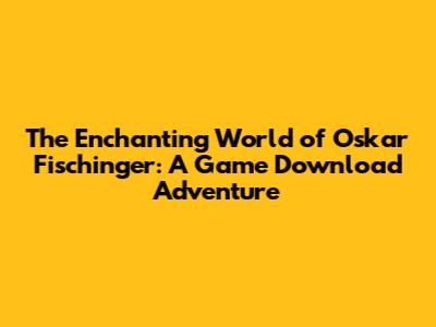 The Enchanting World of Oskar Fischinger: A Game Download Adventure