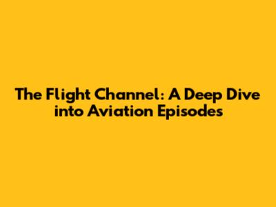 The Flight Channel: A Deep Dive into Aviation Episodes