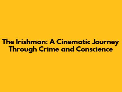 The Irishman: A Cinematic Journey Through Crime and Conscience