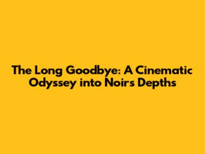 The Long Goodbye: A Cinematic Odyssey into Noir's Depths