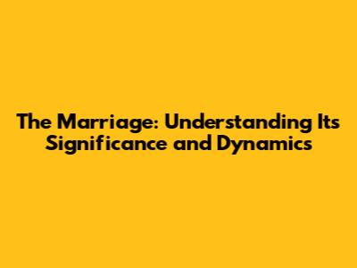 The Marriage: Understanding Its Significance and Dynamics