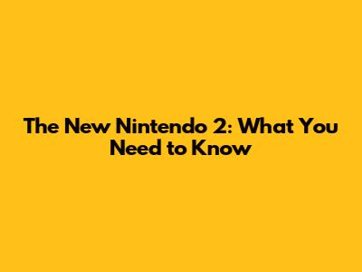 The New Nintendo 2: What You Need to Know