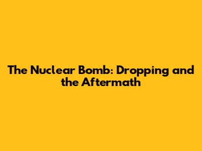 The Nuclear Bomb: Dropping and the Aftermath