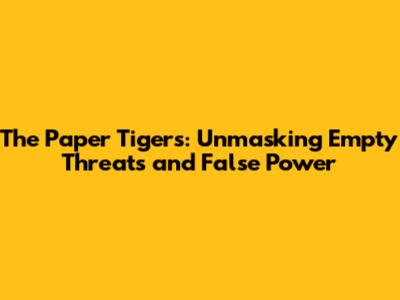 The Paper Tigers: Unmasking Empty Threats and False Power