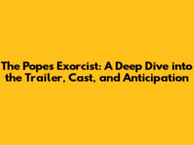 The Pope's Exorcist: A Deep Dive into the Trailer, Cast, and Anticipation