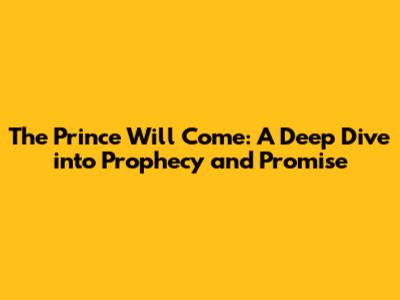 The Prince Will Come: A Deep Dive into Prophecy and Promise