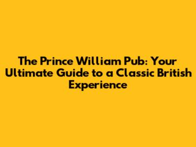 The Prince William Pub: Your Ultimate Guide to a Classic British Experience
