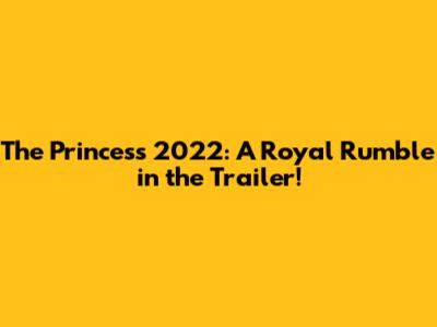 The Princess 2022: A Royal Rumble in the Trailer!