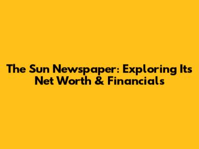 The Sun Newspaper: Exploring Its Net Worth & Financials