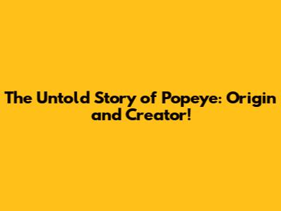 The Untold Story of Popeye: Origin and Creator!