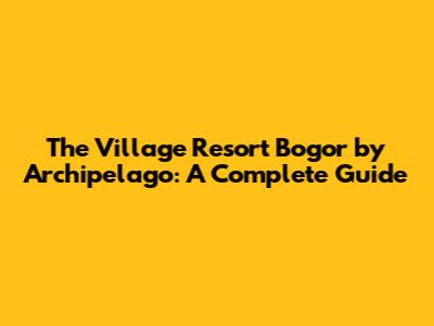The Village Resort Bogor by Archipelago: A Complete Guide