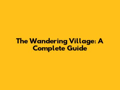 The Wandering Village: A Complete Guide