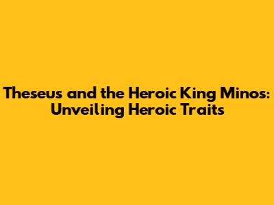 Theseus and the Heroic King Minos: Unveiling Heroic Traits