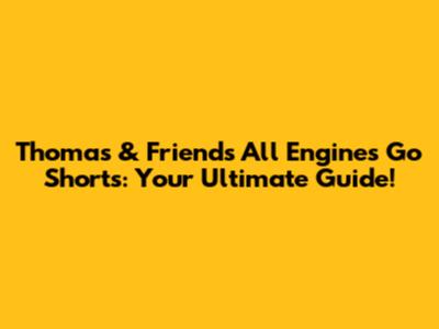 Thomas & Friends All Engines Go Shorts: Your Ultimate Guide!