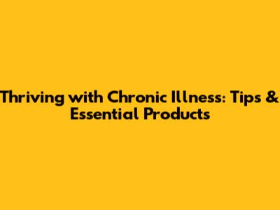 Thriving with Chronic Illness: Tips & Essential Products