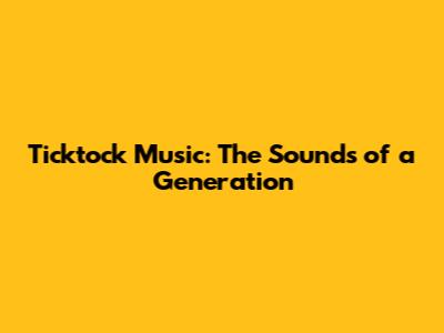 Ticktock Music: The Sounds of a Generation