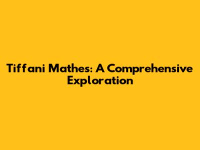 Tiffani Mathes: A Comprehensive Exploration