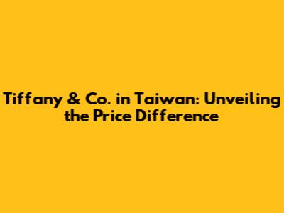 Tiffany & Co. in Taiwan: Unveiling the Price Difference