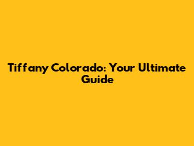 Tiffany Colorado: Your Ultimate Guide