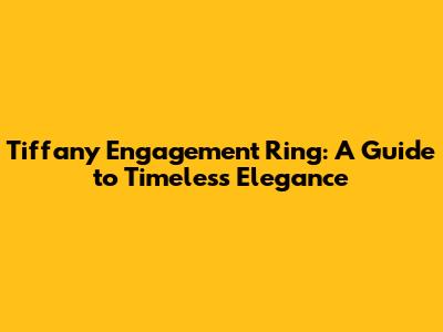 Tiffany Engagement Ring: A Guide to Timeless Elegance