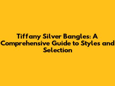Tiffany Silver Bangles: A Comprehensive Guide to Styles and Selection