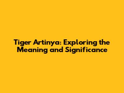 Tiger Artinya: Exploring the Meaning and Significance