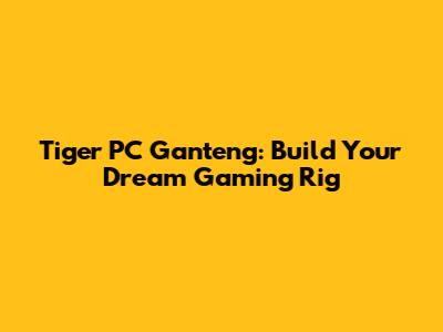 Tiger PC Ganteng: Build Your Dream Gaming Rig