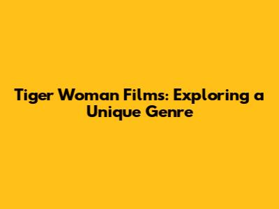 Tiger Woman Films: Exploring a Unique Genre