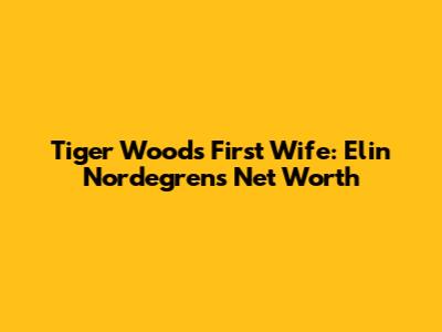 Tiger Woods' First Wife: Elin Nordegren's Net Worth