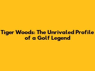 Tiger Woods: The Unrivaled Profile of a Golf Legend