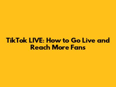 TikTok LIVE: How to Go Live and Reach More Fans