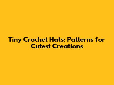 Tiny Crochet Hats: Patterns for Cutest Creations