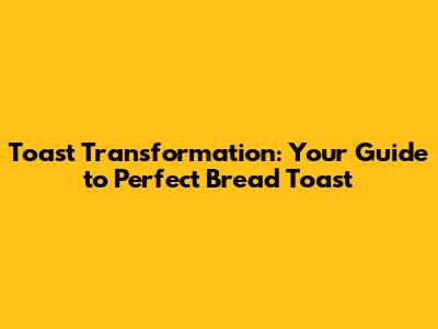 Toast Transformation: Your Guide to Perfect Bread Toast