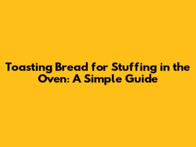 Toasting Bread for Stuffing in the Oven: A Simple Guide